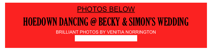 PHOTOS BELOW
HOEDOWN DANCING @ BECKY & SIMON’S WEDDING
BRILLIANT PHOTOS BY VENITIA NORRINGTON
Click here for Venetia’s website
